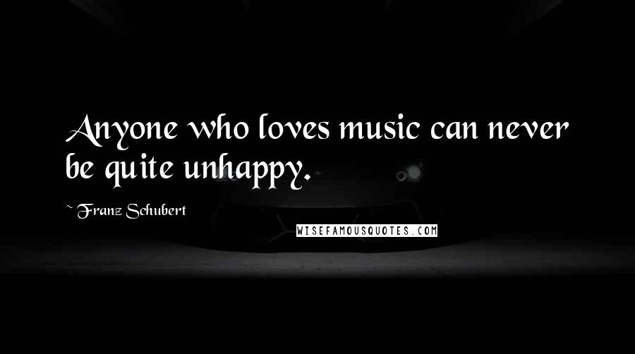 Franz Schubert Quotes: Anyone who loves music can never be quite unhappy.