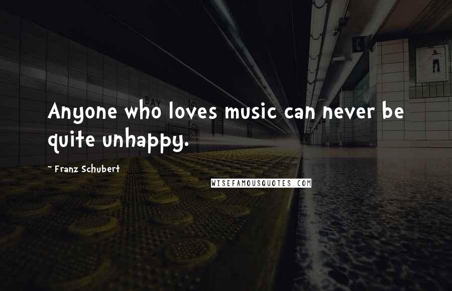 Franz Schubert Quotes: Anyone who loves music can never be quite unhappy.