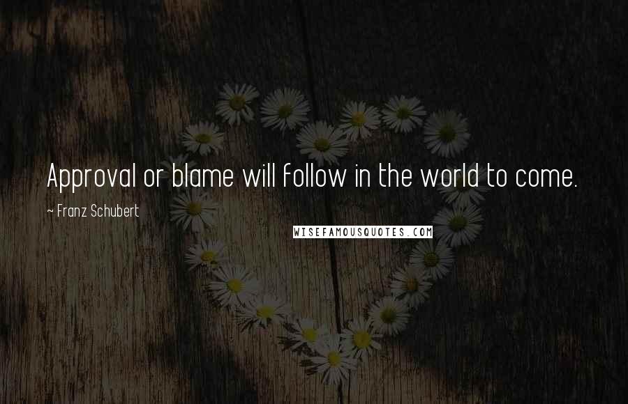 Franz Schubert Quotes: Approval or blame will follow in the world to come.