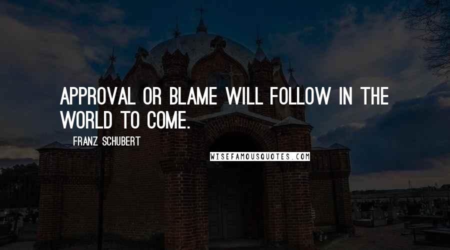 Franz Schubert Quotes: Approval or blame will follow in the world to come.