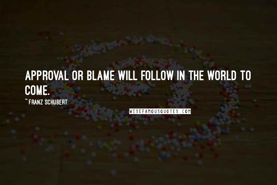 Franz Schubert Quotes: Approval or blame will follow in the world to come.