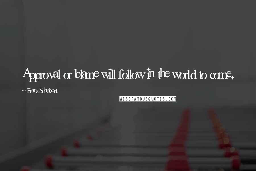 Franz Schubert Quotes: Approval or blame will follow in the world to come.