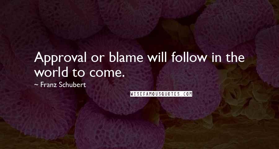 Franz Schubert Quotes: Approval or blame will follow in the world to come.