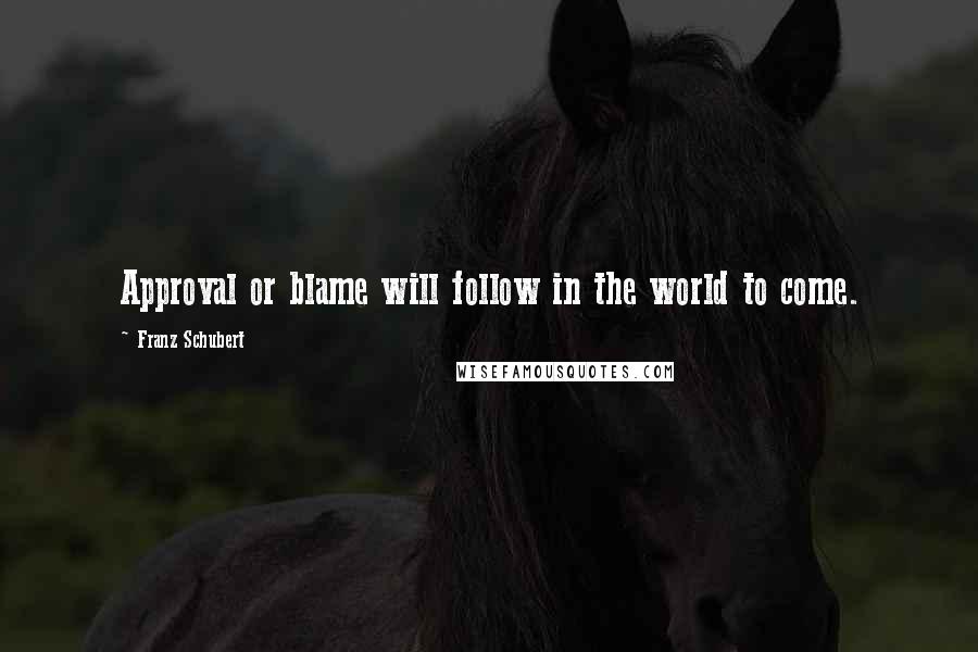 Franz Schubert Quotes: Approval or blame will follow in the world to come.