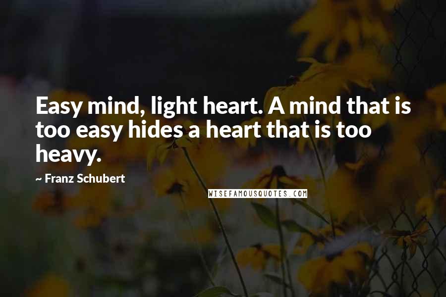 Franz Schubert Quotes: Easy mind, light heart. A mind that is too easy hides a heart that is too heavy.