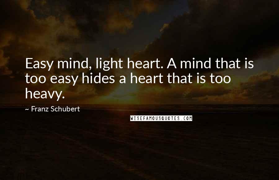 Franz Schubert Quotes: Easy mind, light heart. A mind that is too easy hides a heart that is too heavy.