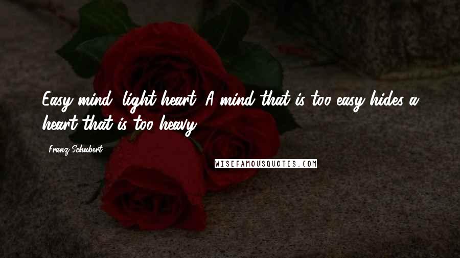 Franz Schubert Quotes: Easy mind, light heart. A mind that is too easy hides a heart that is too heavy.