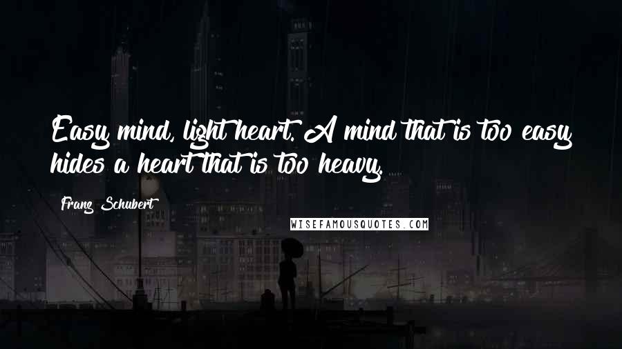 Franz Schubert Quotes: Easy mind, light heart. A mind that is too easy hides a heart that is too heavy.