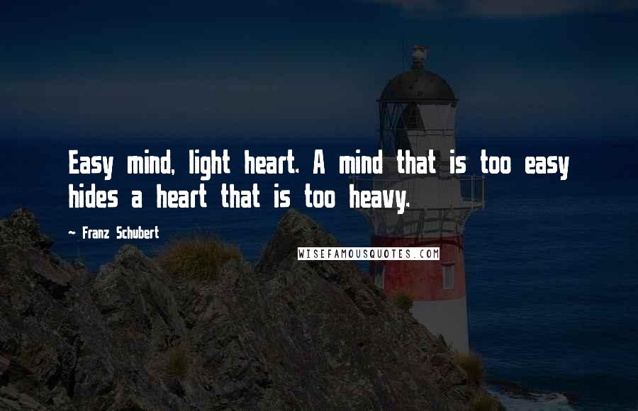 Franz Schubert Quotes: Easy mind, light heart. A mind that is too easy hides a heart that is too heavy.