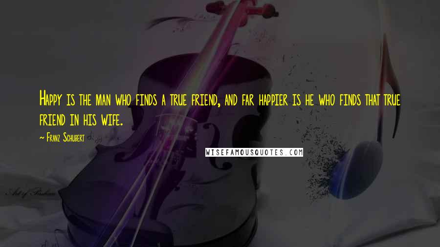 Franz Schubert Quotes: Happy is the man who finds a true friend, and far happier is he who finds that true friend in his wife.