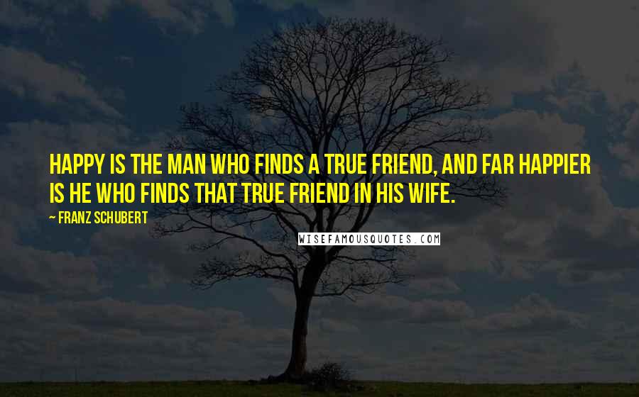 Franz Schubert Quotes: Happy is the man who finds a true friend, and far happier is he who finds that true friend in his wife.