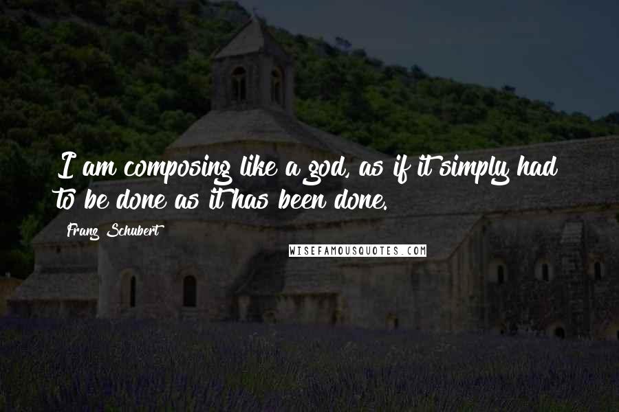 Franz Schubert Quotes: I am composing like a god, as if it simply had to be done as it has been done.