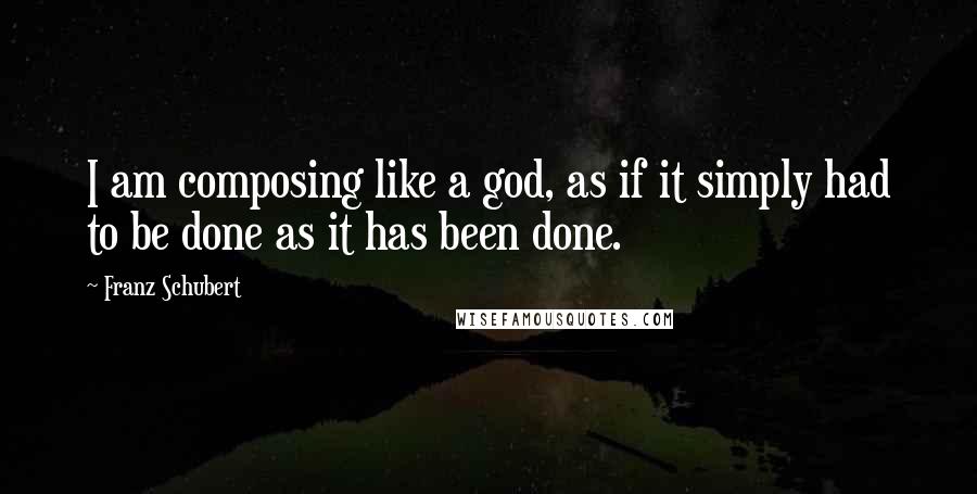 Franz Schubert Quotes: I am composing like a god, as if it simply had to be done as it has been done.