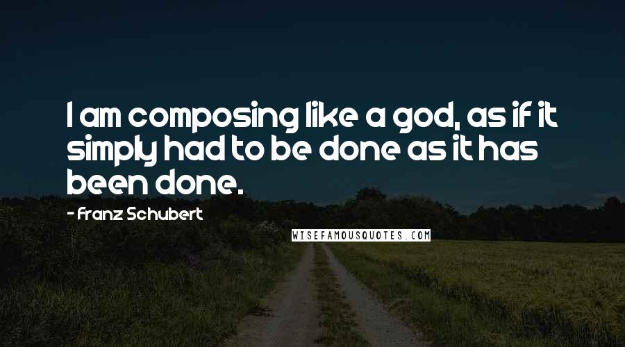 Franz Schubert Quotes: I am composing like a god, as if it simply had to be done as it has been done.