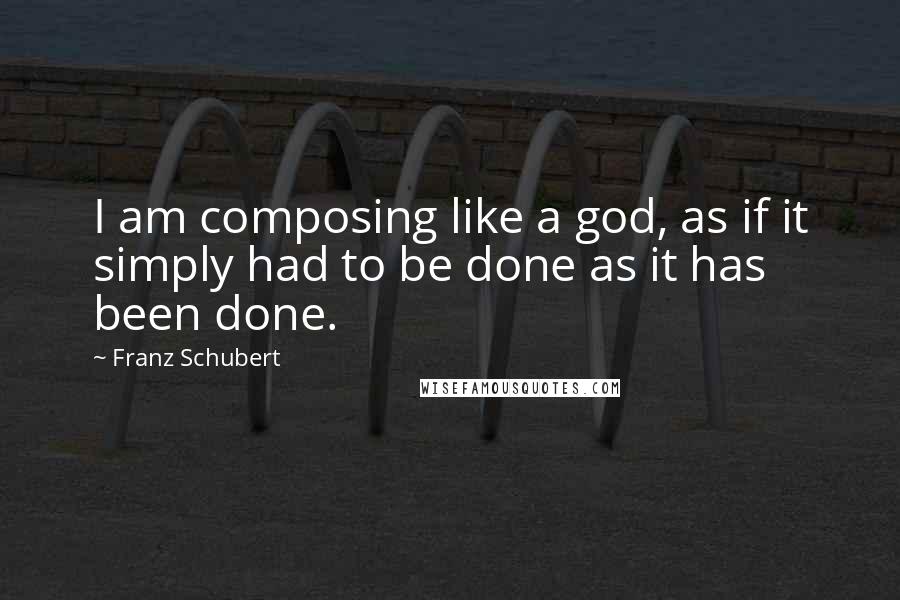 Franz Schubert Quotes: I am composing like a god, as if it simply had to be done as it has been done.