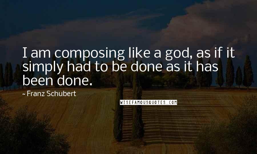 Franz Schubert Quotes: I am composing like a god, as if it simply had to be done as it has been done.