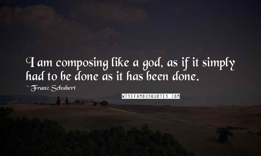 Franz Schubert Quotes: I am composing like a god, as if it simply had to be done as it has been done.