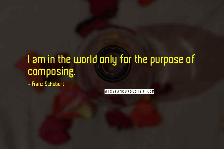 Franz Schubert Quotes: I am in the world only for the purpose of composing.