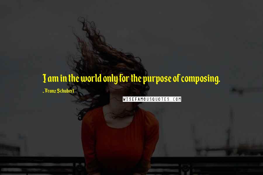 Franz Schubert Quotes: I am in the world only for the purpose of composing.