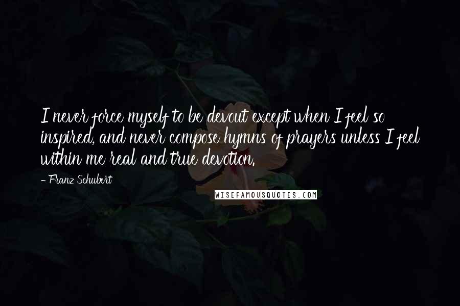 Franz Schubert Quotes: I never force myself to be devout except when I feel so inspired, and never compose hymns of prayers unless I feel within me real and true devotion.