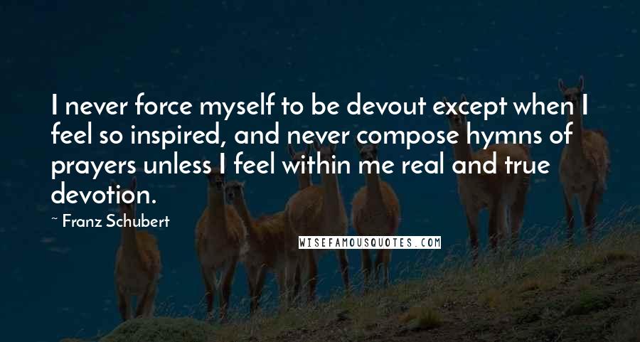 Franz Schubert Quotes: I never force myself to be devout except when I feel so inspired, and never compose hymns of prayers unless I feel within me real and true devotion.