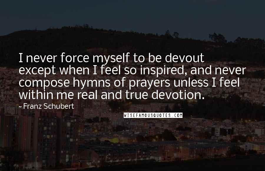 Franz Schubert Quotes: I never force myself to be devout except when I feel so inspired, and never compose hymns of prayers unless I feel within me real and true devotion.