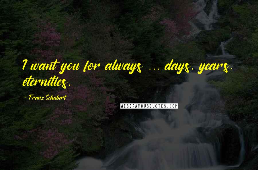 Franz Schubert Quotes: I want you for always ... days, years, eternities.