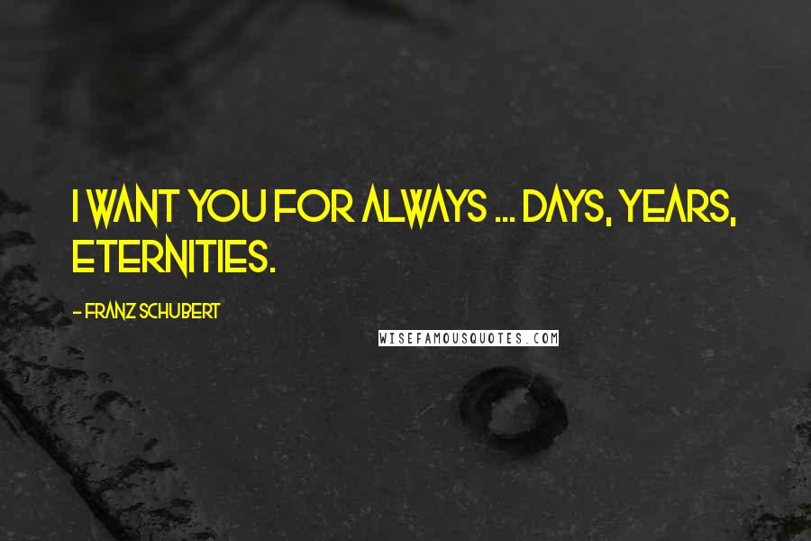 Franz Schubert Quotes: I want you for always ... days, years, eternities.