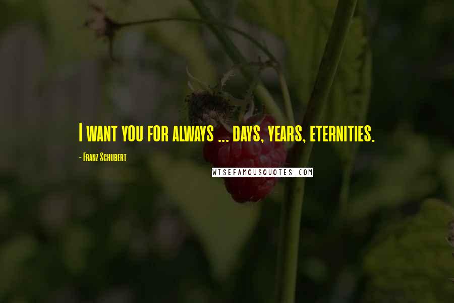 Franz Schubert Quotes: I want you for always ... days, years, eternities.