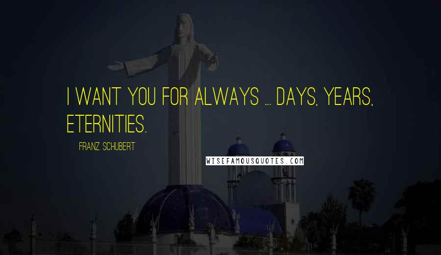 Franz Schubert Quotes: I want you for always ... days, years, eternities.