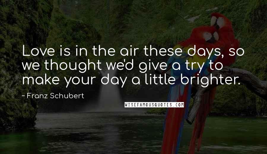 Franz Schubert Quotes: Love is in the air these days, so we thought we'd give a try to make your day a little brighter.