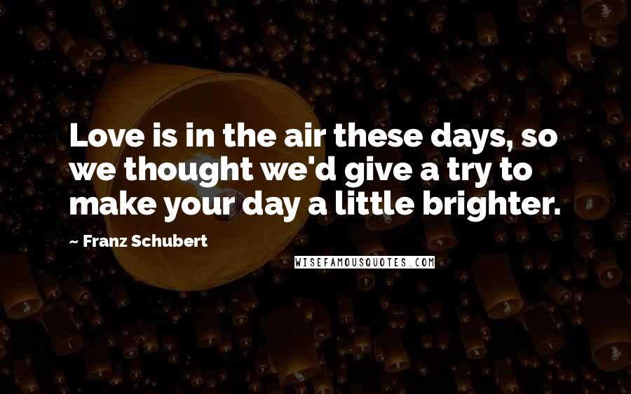 Franz Schubert Quotes: Love is in the air these days, so we thought we'd give a try to make your day a little brighter.