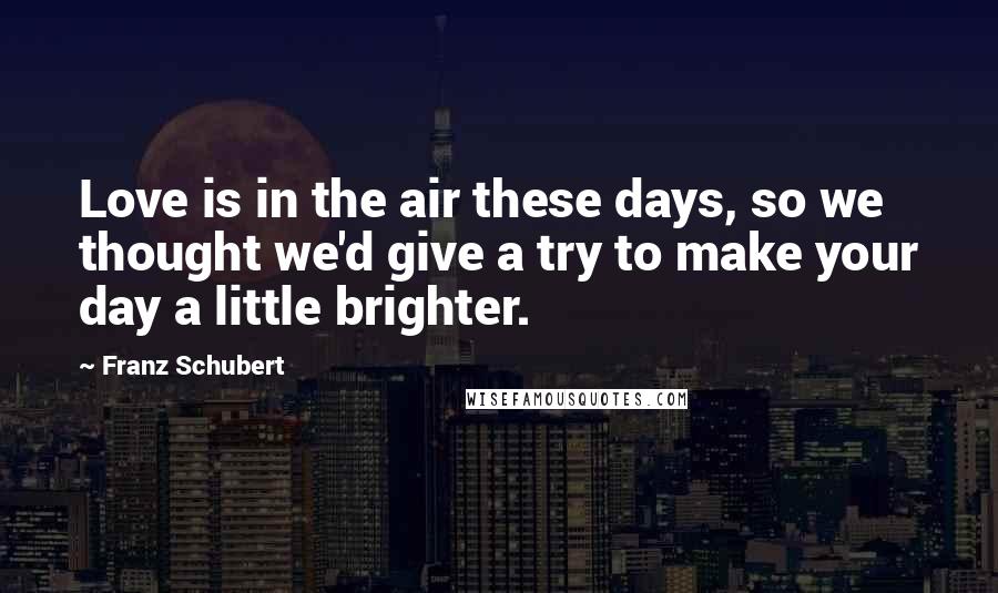 Franz Schubert Quotes: Love is in the air these days, so we thought we'd give a try to make your day a little brighter.