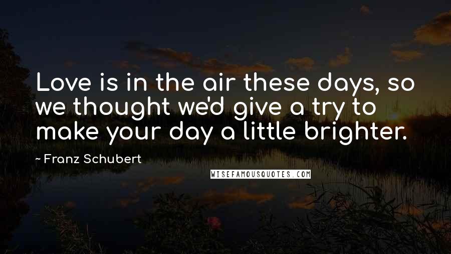 Franz Schubert Quotes: Love is in the air these days, so we thought we'd give a try to make your day a little brighter.