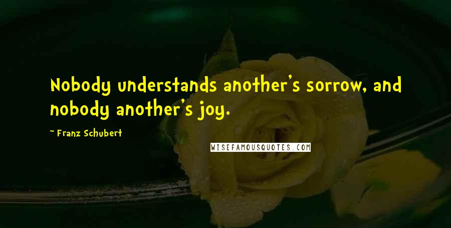 Franz Schubert Quotes: Nobody understands another's sorrow, and nobody another's joy.