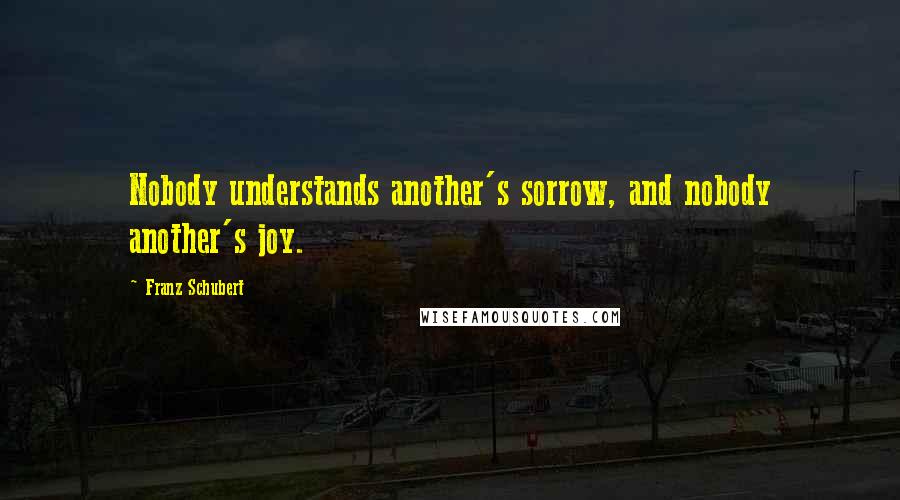 Franz Schubert Quotes: Nobody understands another's sorrow, and nobody another's joy.