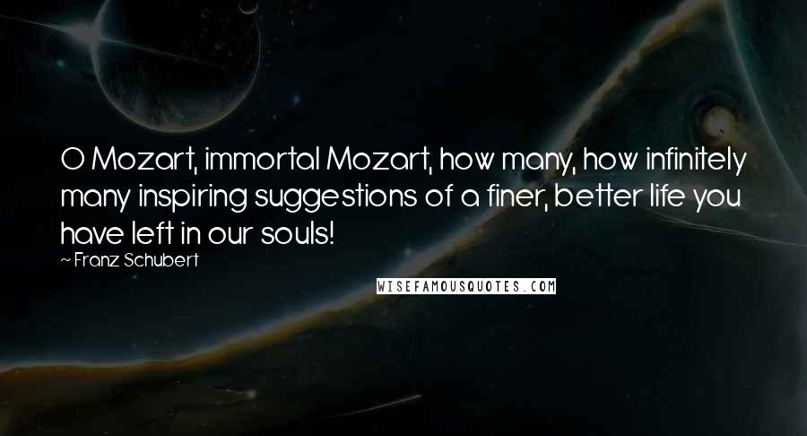 Franz Schubert Quotes: O Mozart, immortal Mozart, how many, how infinitely many inspiring suggestions of a finer, better life you have left in our souls!