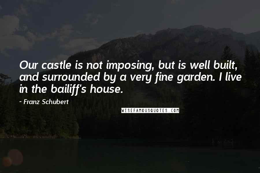 Franz Schubert Quotes: Our castle is not imposing, but is well built, and surrounded by a very fine garden. I live in the bailiff's house.