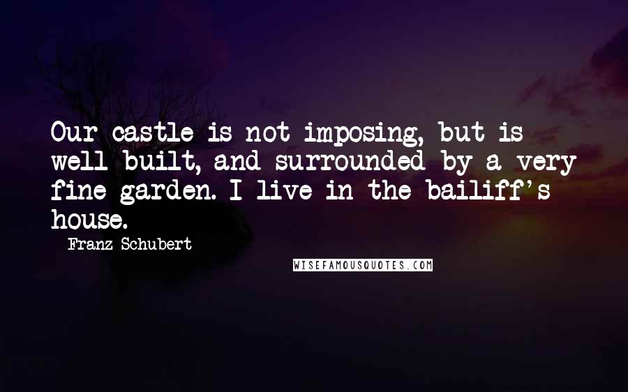 Franz Schubert Quotes: Our castle is not imposing, but is well built, and surrounded by a very fine garden. I live in the bailiff's house.