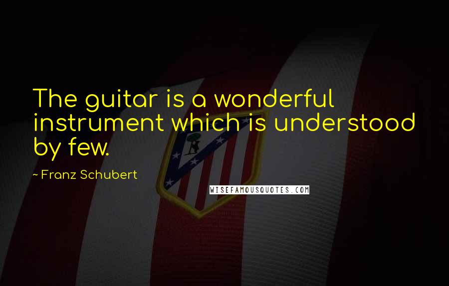 Franz Schubert Quotes: The guitar is a wonderful instrument which is understood by few.