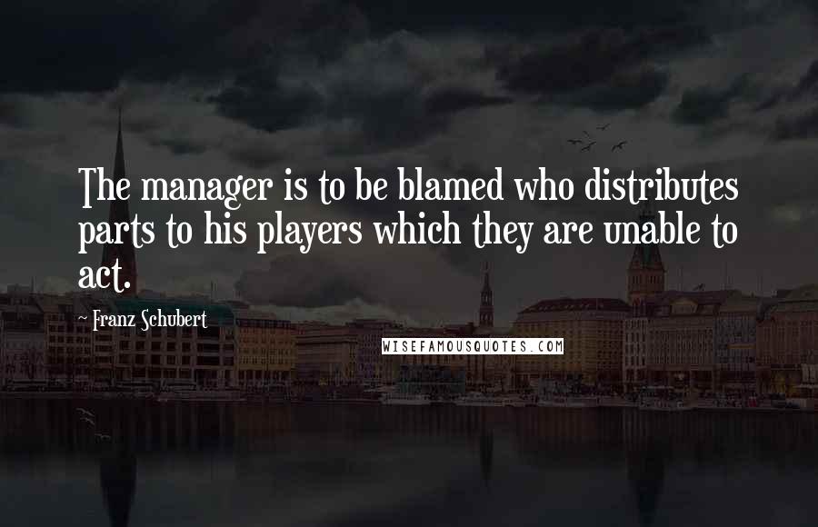 Franz Schubert Quotes: The manager is to be blamed who distributes parts to his players which they are unable to act.