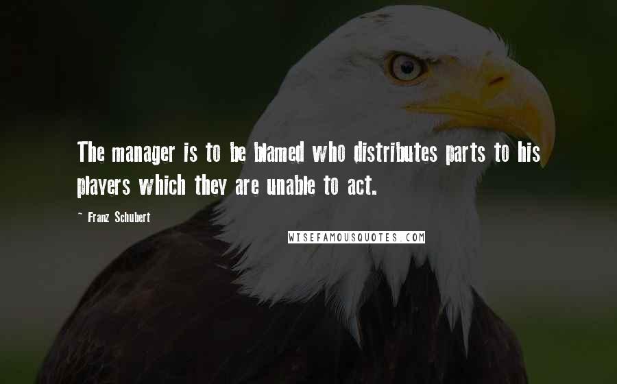 Franz Schubert Quotes: The manager is to be blamed who distributes parts to his players which they are unable to act.