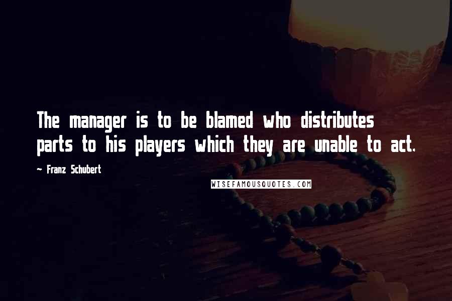 Franz Schubert Quotes: The manager is to be blamed who distributes parts to his players which they are unable to act.