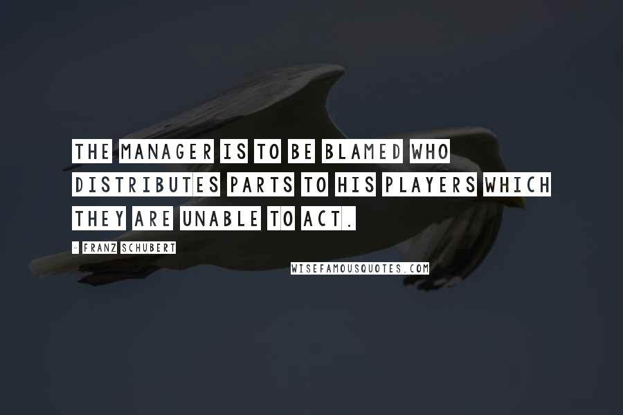 Franz Schubert Quotes: The manager is to be blamed who distributes parts to his players which they are unable to act.