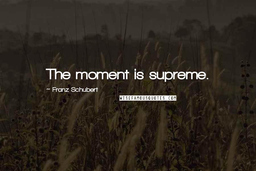 Franz Schubert Quotes: The moment is supreme.