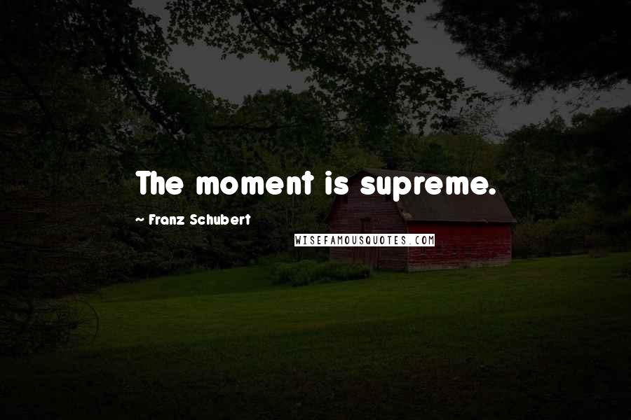 Franz Schubert Quotes: The moment is supreme.