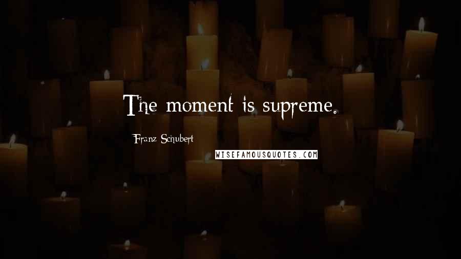 Franz Schubert Quotes: The moment is supreme.