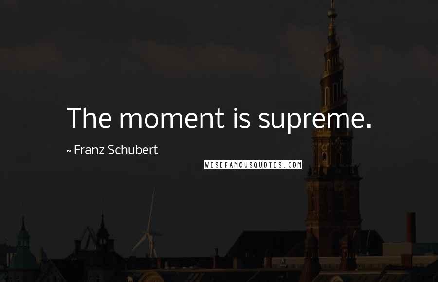 Franz Schubert Quotes: The moment is supreme.