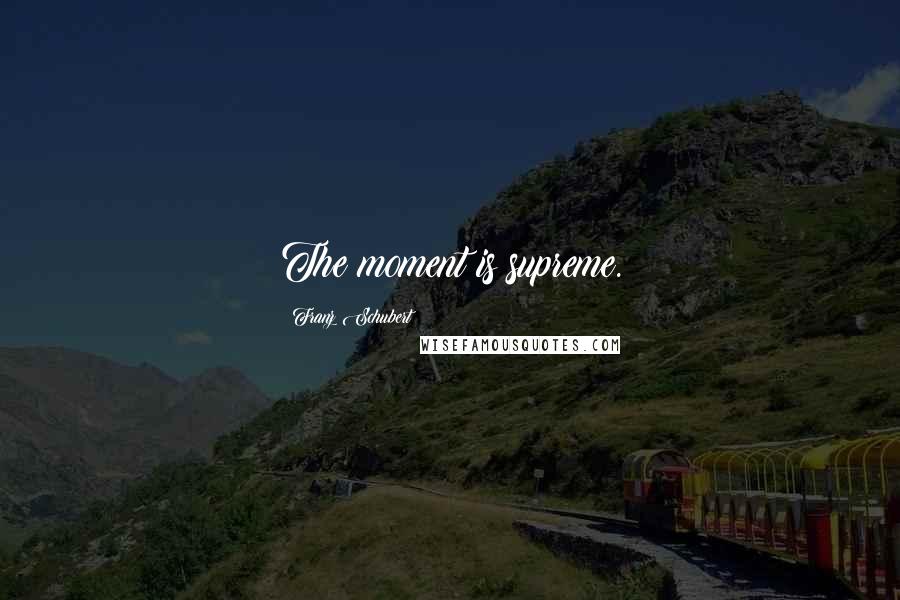 Franz Schubert Quotes: The moment is supreme.