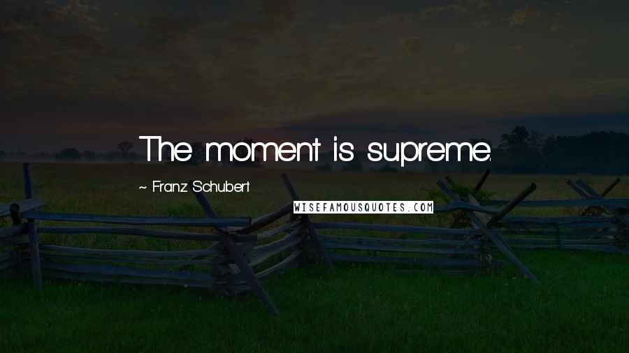 Franz Schubert Quotes: The moment is supreme.